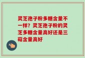 灵芝孢子粉多糖含量不一样？灵芝孢子粉的灵芝多糖含量高好还是三萜含量高好