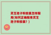 灵芝孢子粉胶囊怎样服用(如何正确服用灵芝孢子粉胶囊？)