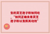 生的灵芝孢子粉如何吃_“如何正确食用灵芝孢子粉以发挥其功效”