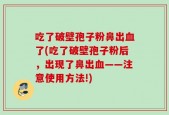吃了破壁孢子粉鼻出血了(吃了破壁孢子粉后，出现了鼻出血——注意使用方法!)