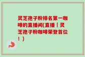 灵芝孢子粉排名第一咖啡的直播间(直播｜灵芝孢子粉咖啡荣登首位！)