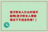 孢子粉女人什么时候不能喝(孢子粉女人哪些情况下不适合饮用？)