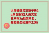 大晟破壁灵芝孢子粉2g单包散装(大晟灵芝孢子粉2g散装单包，超越壁垒的滋养之源)