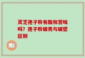 灵芝孢子粉有酸和苦味吗？孢子粉破壳与破壁区别