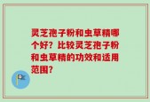灵芝孢子粉和虫草精哪个好？比较灵芝孢子粉和虫草精的功效和适用范围？