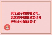 灵芝孢子粉价格公司_灵芝孢子粉市场定价分析与企业策略探讨)