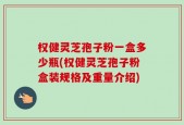 权健灵芝孢子粉一盒多少瓶(权健灵芝孢子粉盒装规格及重量介绍)