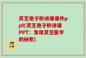 灵芝孢子粉讲课课件ppt(灵芝孢子粉讲课PPT：发现灵芝医学的秘密)