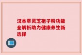 汉本萃灵芝孢子粉功能全解析助力健康养生新选择