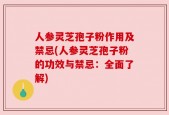 人参灵芝孢子粉作用及禁忌(人参灵芝孢子粉的功效与禁忌：全面了解)