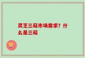 灵芝三萜市场需求？什么是三萜