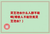 灵芝泡水什么人群不能喝(哪些人不能饮用灵芝泡水？)