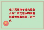 吃了灵芝孢子油头晕怎么办？灵芝泡水喝闻着很香但喝着很苦，为什么