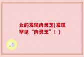女的发现肉灵芝(发现罕见“肉灵芝”！)