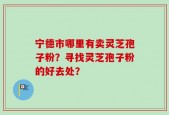 宁德市哪里有卖灵芝孢子粉？寻找灵芝孢子粉的好去处？