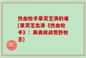 热血枪手章灵芝演的谁(章灵芝出演《热血枪手》：英勇挑战荒野枪王)