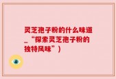 灵芝孢子粉的什么味道_“探索灵芝孢子粉的独特风味”)