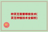 种灵芝需要哪些技术(灵芝种植技术全解析)