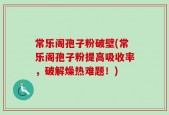 常乐阁孢子粉破壁(常乐阁孢子粉提高吸收率，破解燥热难题！)