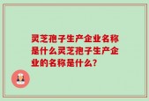 灵芝孢子生产企业名称是什么灵芝孢子生产企业的名称是什么？