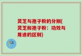 灵芝与孢子粉的分别(灵芝和孢子粉：功效与用途的区别)