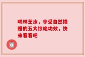 喝林芝水，享受自然馈赠的五大惊艳功效，快来看看吧