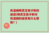 风湿病喝灵芝孢子粉的症状(喝灵芝孢子粉对风湿病的症状有什么帮助？)