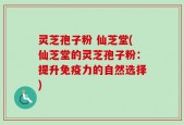 灵芝孢子粉 仙芝堂(仙芝堂的灵芝孢子粉：提升免疫力的自然选择)