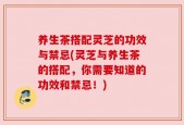 养生茶搭配灵芝的功效与禁忌(灵芝与养生茶的搭配，你需要知道的功效和禁忌！)
