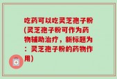 吃药可以吃灵芝孢子粉(灵芝孢子粉可作为药物辅助治疗，新标题为：灵芝孢子粉的药物作用)