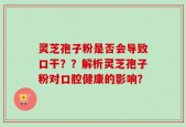 灵芝孢子粉是否会导致口干？？解析灵芝孢子粉对口腔健康的影响？