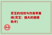 灵芝的功效与作用苹果绿(灵芝：强大的健康助手)