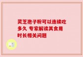 灵芝孢子粉可以连续吃多久 专家解读其食用时长相关问题