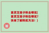 紫灵芝孢子粉去哪买(紫灵芝孢子粉在哪买？快来了解购买方法！)