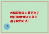 怎样获得天山灵芝孢子粉(获取优质天山灵芝孢子粉的方法)