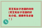 灵芝菟丝子泡酒的功效(灵芝菟丝子泡酒的好处介绍，健康养生必备！)