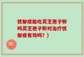 忧郁症能吃灵芝孢子粉吗灵芝孢子粉对治疗忧郁症有效吗？)