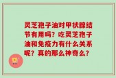 灵芝孢子油对甲状腺结节有用吗？吃灵芝孢子油和免疫力有什么关系呢？真的那么神奇么？
