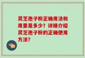 灵芝孢子粉正确用法和用量是多少？详细介绍灵芝孢子粉的正确使用方法？