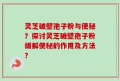 灵芝破壁孢子粉与便秘？探讨灵芝破壁孢子粉缓解便秘的作用及方法？