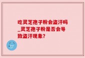 吃灵芝孢子粉会盗汗吗_灵芝孢子粉是否会导致盗汗现象？