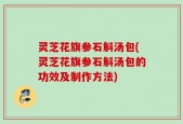 灵芝花旗参石斛汤包(灵芝花旗参石斛汤包的功效及制作方法)