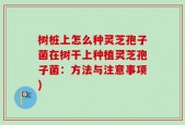 树桩上怎么种灵芝孢子菌在树干上种植灵芝孢子菌：方法与注意事项)