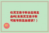 吃灵芝孢子粉会出现出血吗(食用灵芝孢子粉可能导致出血症状？)