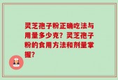 灵芝孢子粉正确吃法与用量多少克？灵芝孢子粉的食用方法和剂量掌握？