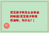 灵芝孢子粉怎么会有油的味道(灵芝孢子粉现存油味，为什么？)