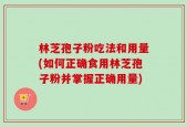 林芝孢子粉吃法和用量(如何正确食用林芝孢子粉并掌握正确用量)