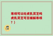 寒咳可以吃虎乳灵芝吗虎乳灵芝可否缓解寒咳？)