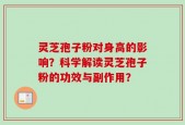 灵芝孢子粉对身高的影响？科学解读灵芝孢子粉的功效与副作用？