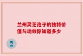 兰州灵芝孢子的独特价值与功效你知道多少